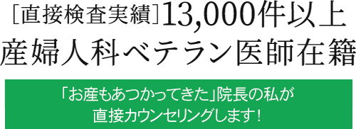 直接検査実績13,000件以上 産婦人科ベテラン医師在籍「お産もあつかってきた」院長の私が直接カウンセリングします!