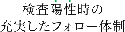 検査陽性時の充実したフォロー体制