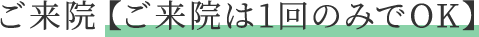 ご来院（ご来院は一回のみでOK）